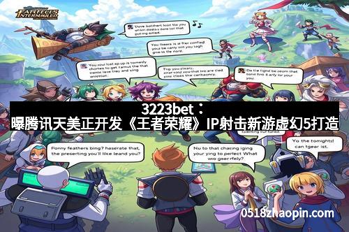 3223bet：曝腾讯天美正开发《王者荣耀》IP射击新游虚幻5打造