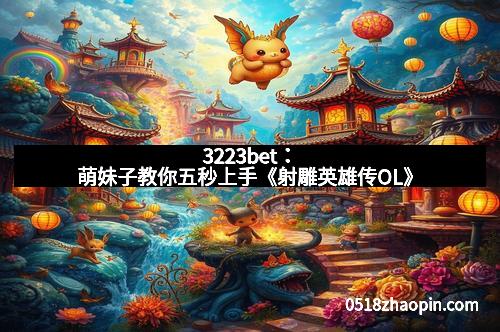 3223bet：萌妹子教你五秒上手《射雕英雄传OL》