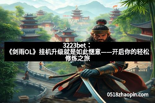 3223bet：《剑雨OL》挂机升级就是如此惬意——开启你的轻松修炼之旅